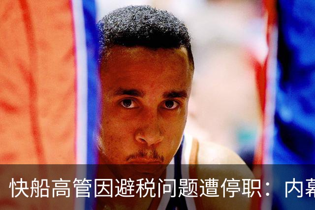快船高管因避税问题遭停职：内幕浮出水面